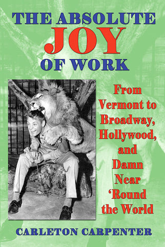 THE ABSOLUTE JOY OF WORK: FROM VERMONT TO BROADWAY, HOLLYWOOD, AND DAMN NEAR 'ROUND THE WORLD (HARDCOVER EDITION) by Carleton Carpenter - BearManor Manor