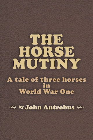 THE HORSE MUTINY: A TALE OF THREE HORSES IN WORLD WAR ONE (E-BOOK VERSION) by John Antrobus - BearManor Manor