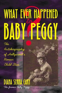 WHAT EVER HAPPENED TO BABY PEGGY? by Diana Serra Cary - BearManor Manor