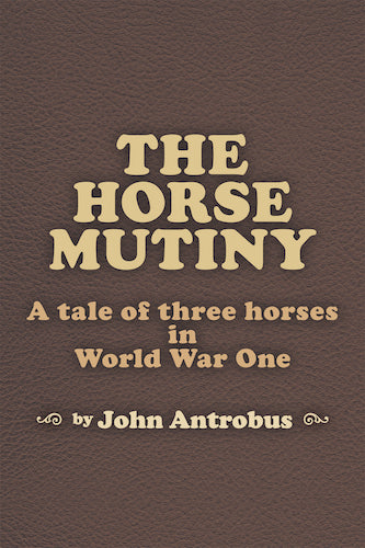THE HORSE MUTINY: A TALE OF THREE HORSES IN WORLD WAR ONE (E-BOOK VERSION) by John Antrobus - BearManor Manor