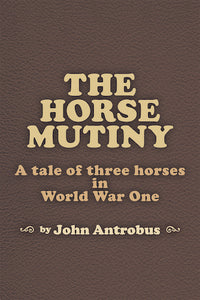 THE HORSE MUTINY: A TALE OF THREE HORSES IN WORLD WAR ONE (E-BOOK VERSION) by John Antrobus - BearManor Manor