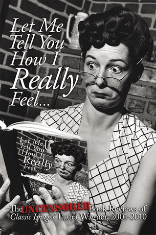 LET ME TELL YOU HOW I REALLY FEEL: THE UNCENSORED BOOK REVIEWS OF CLASSIC IMAGES' LAURA WAGNER, 2001-2010 by Laura Wagner - BearManor Manor