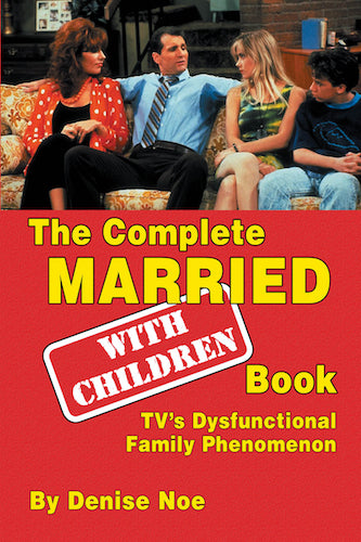 THE COMPLETE "MARRIED: WITH CHILDREN" BOOK: TV'S DYSFUNCTIONAL FAMILY PHENOMENON (SOFTCOVER EDITION) by Denise Noe - BearManor Manor