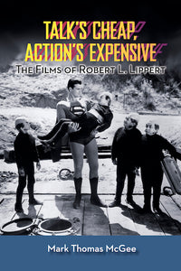 TALK’S CHEAP, ACTION’S EXPENSIVE: THE FILMS OF ROBERT L. LIPPERT (SOFTCOVER EDITION) by Mark Thomas McGee - BearManor Manor