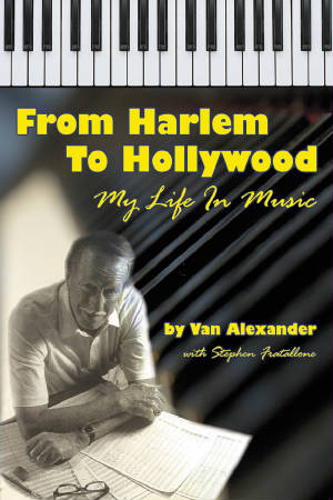 FROM HARLEM TO HOLLYWOOD: MY LIFE IN MUSIC by Van Alexander - BearManor Manor