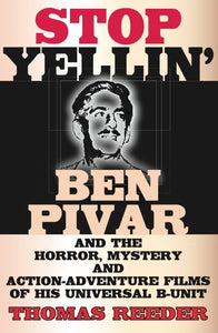 STOP YELLIN': BEN PIVAR AND THE HORROR, MYSTERY AND ACTION-ADVENTURE FILMS OF HIS UNIVERSAL B-UNIT (paperback) - BearManor Manor